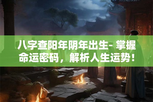 八字查阳年阴年出生- 掌握命运密码，解析人生运势！