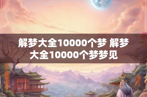 解梦大全10000个梦 解梦大全10000个梦梦见 解梦大全10000个梦 解梦大全10000个梦梦见