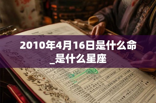 2010年4月16日是什么命_是什么星座
