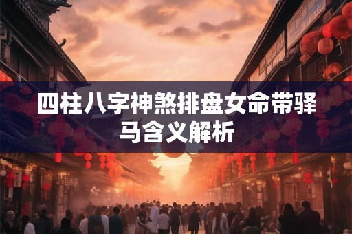 四柱八字神煞排盘女命带驿马含义解析