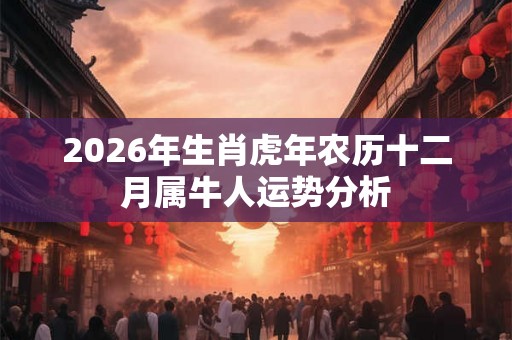 2026年生肖虎年农历十二月属牛人运势分析