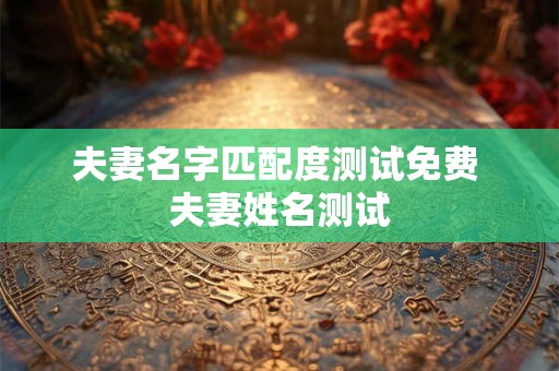 夫妻名字匹配度测试免费 夫妻姓名测试