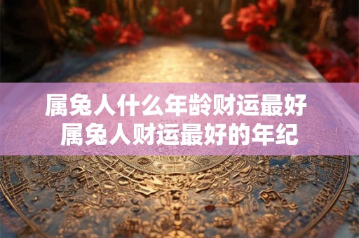 属兔人什么年龄财运最好 属兔人财运最好的年纪