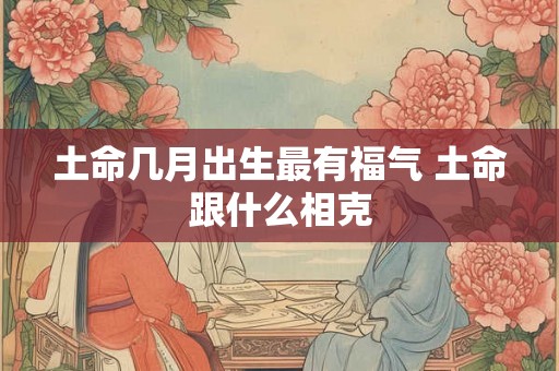 土命几月出生最有福气 土命跟什么相克