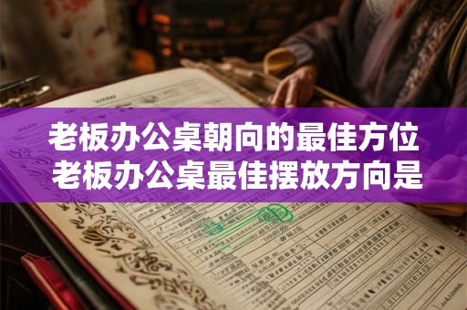 老板办公桌朝向的最佳方位 老板办公桌最佳摆放方向是什么