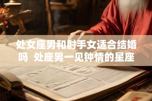 处女座男和射手女适合结婚吗  处座男一见钟情的星座