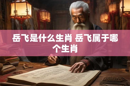 岳飞是什么生肖 岳飞属于哪个生肖