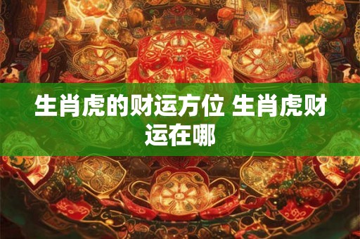 生肖虎的财运方位 生肖虎财运在哪 生肖虎的财运方位 生肖虎财运在哪