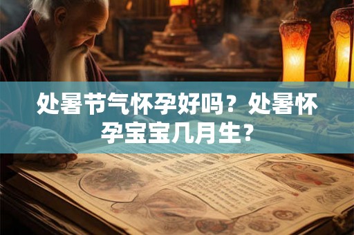 处暑节气怀孕好吗？处暑怀孕宝宝几月生？