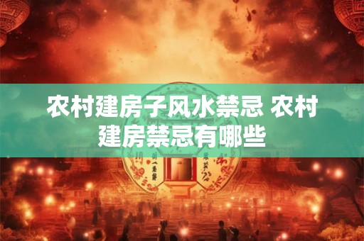 农村建房子风水禁忌 农村建房禁忌有哪些