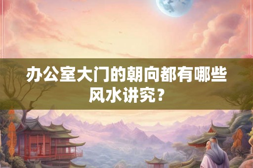 办公室大门的朝向都有哪些风水讲究？