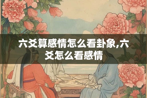 六爻算感情怎么看卦象,六爻怎么看感情