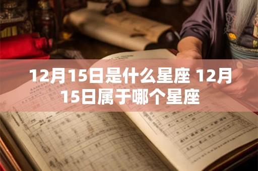 12月15日是什么星座 12月15日属于哪个星座 12月15日是什么星座 12月15日属于哪个星座