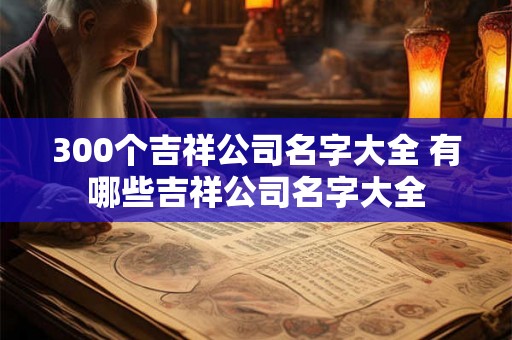300个吉祥公司名字大全 有哪些吉祥公司名字大全