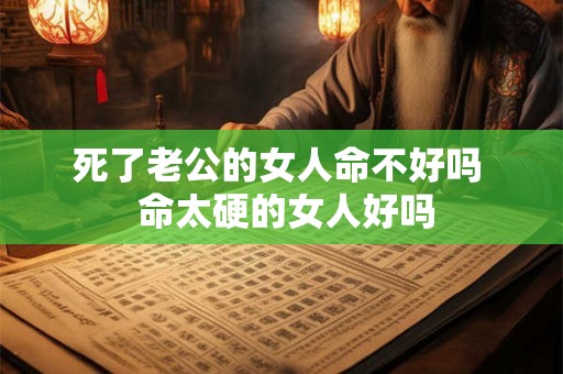 死了老公的女人命不好吗  命太硬的女人好吗