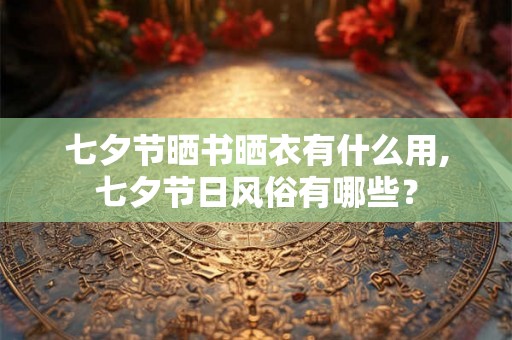 七夕节晒书晒衣有什么用,七夕节日风俗有哪些？