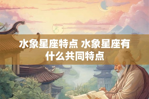 水象星座特点 水象星座有什么共同特点 水象星座特点 水象星座有什么共同特点