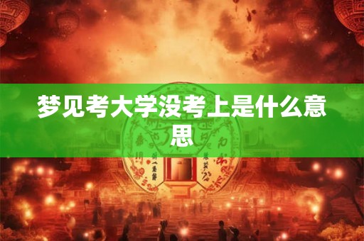 梦见考大学没考上是什么意思 梦见考大学没考上是什么意思