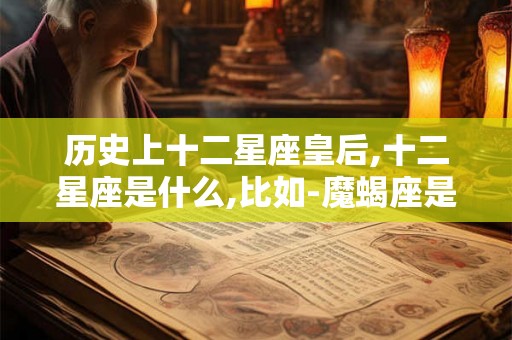 历史上十二星座皇后,十二星座是什么,比如-魔蝎座是皇后