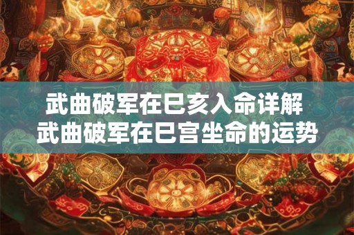 武曲破军在巳亥入命详解 武曲破军在巳宫坐命的运势如何 武曲破军在巳亥入命详解 武曲破军在巳宫坐命的运势如何
