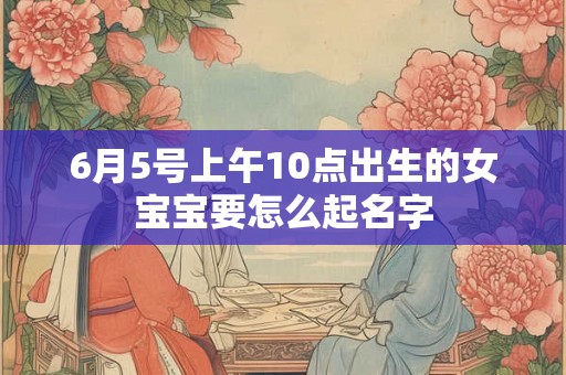 6月5号上午10点出生的女宝宝要怎么起名字