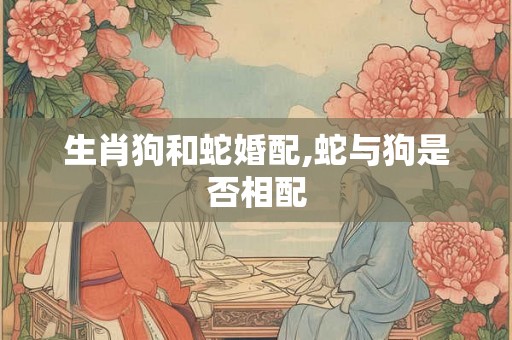 生肖狗和蛇婚配,蛇与狗是否相配