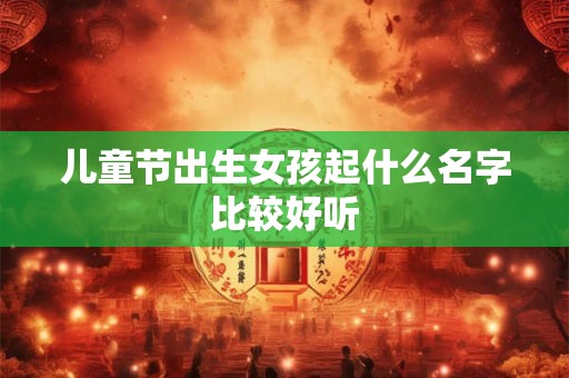 儿童节出生女孩起什么名字比较好听