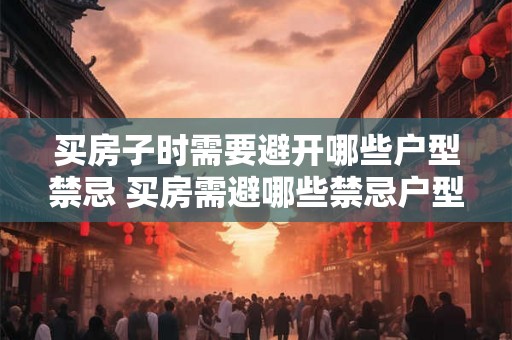 买房子时需要避开哪些户型禁忌 买房需避哪些禁忌户型 买房子时需要避开哪些户型禁忌 买房需避哪些禁忌户型