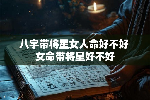 八字带将星女人命好不好 女命带将星好不好 八字带将星女人命好不好 女命带将星好不好