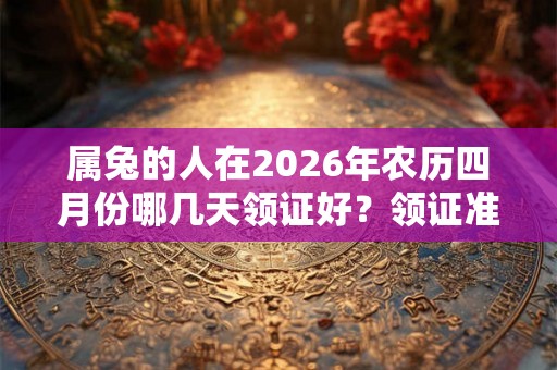 属兔的人在2026年农历四月份哪几天领证好?领证准备什么? 属兔的人在2026年农历四月份哪几天领证好?领证准备什么?