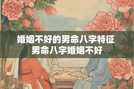 婚姻不好的男命八字特征 男命八字婚姻不好