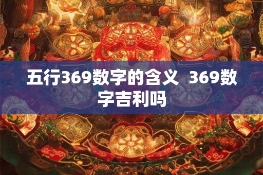 五行369数字的含义  369数字吉利吗