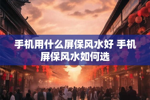 手机用什么屏保风水好 手机屏保风水如何选