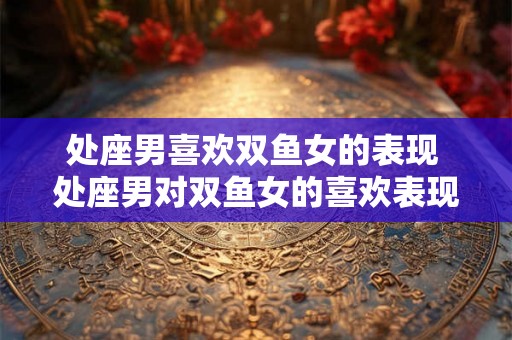 处座男喜欢双鱼女的表现 处座男对双鱼女的喜欢表现