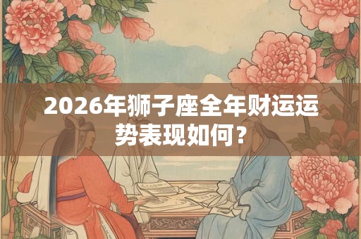 2026年狮子座全年财运运势表现如何？