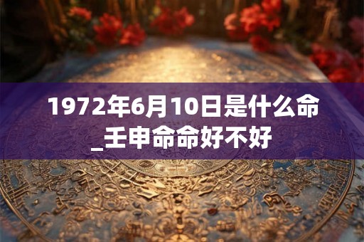 1972年6月10日是什么命_壬申命命好不好