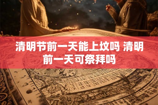 清明节前一天能上坟吗 清明前一天可祭拜吗