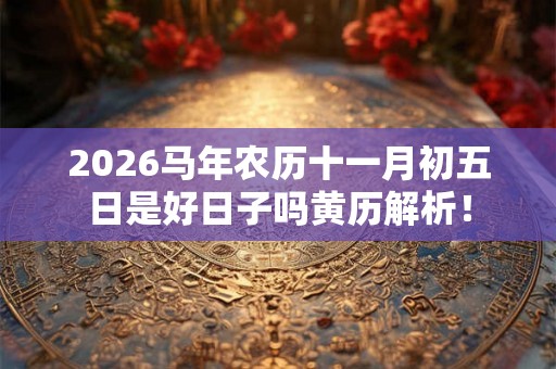 2026马年农历十一月初五日是好日子吗黄历解析！