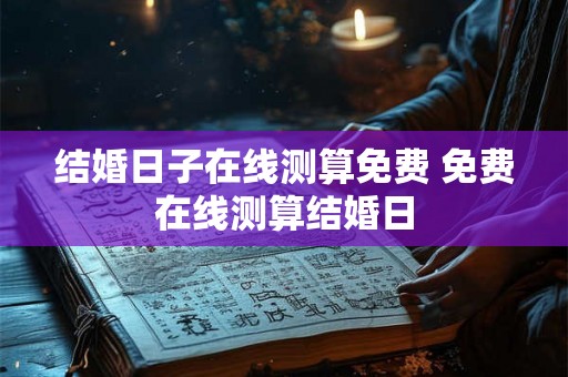 结婚日子在线测算免费 免费在线测算结婚日