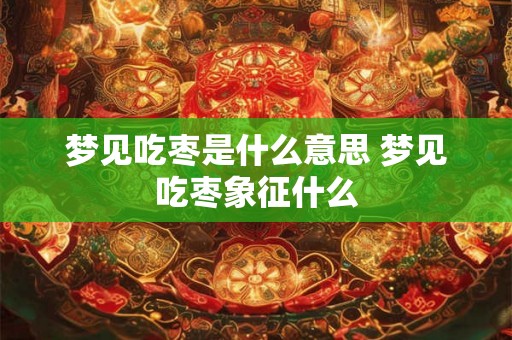 梦见吃枣是什么意思 梦见吃枣象征什么
