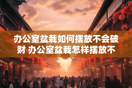 办公室盆栽如何摆放不会破财 办公室盆栽怎样摆放不招破财