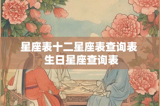 星座表十二星座表查询表 生日星座查询表 星座表十二星座表查询表 生日星座查询表