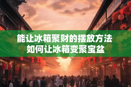 能让冰箱聚财的摆放方法 如何让冰箱变聚宝盆