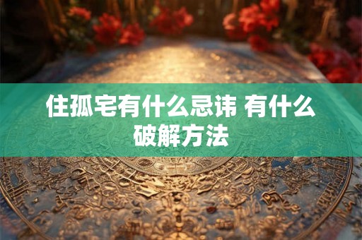 住孤宅有什么忌讳 有什么破解方法