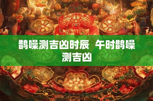 鹊噪测吉凶时辰  午时鹊噪测吉凶