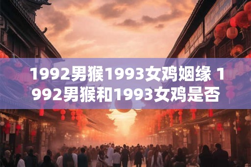 1992男猴1993女鸡姻缘 1992男猴和1993女鸡是否天生一对