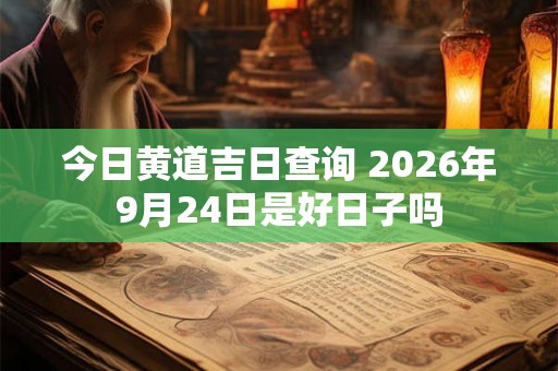 今日黄道吉日查询 2026年9月24日是好日子吗 今日黄道吉日查询 2026年9月24日是好日子吗