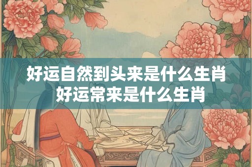 好运自然到头来是什么生肖 好运常来是什么生肖 好运自然到头来是什么生肖 好运常来是什么生肖
