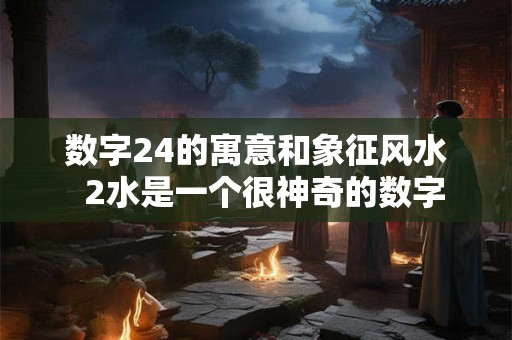 数字24的寓意和象征风水 2水是一个很神奇的数字 数字24的寓意和象征风水 2水是一个很神奇的数字