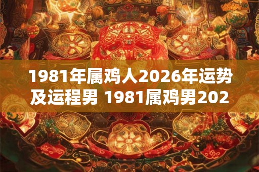 1981年属鸡人2026年运势及运程男 1981属鸡男2026运势如何